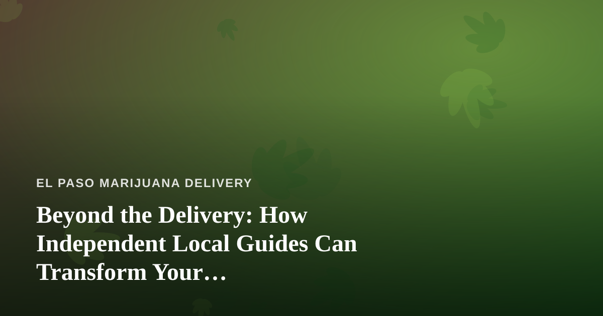 Beyond the Delivery: How Independent Local Guides Can Transform Your Cannabis-Friendly Adventures in El Paso