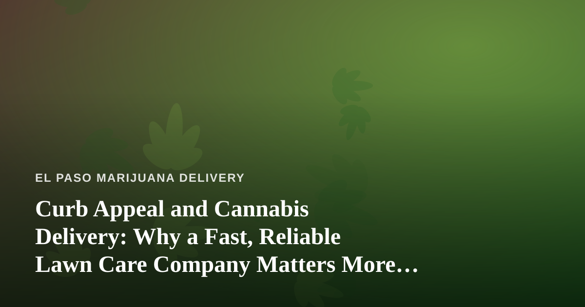 Curb Appeal and Cannabis Delivery: Why a Fast, Reliable Lawn Care Company Matters More Than You Think