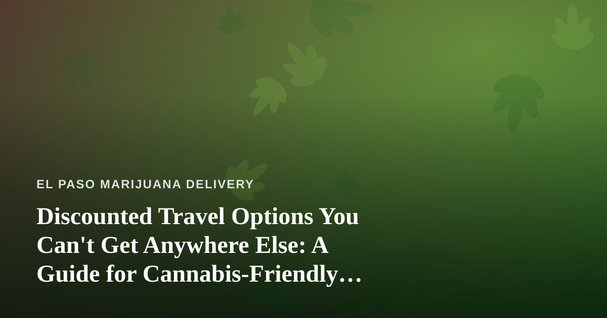 Discounted Travel Options You Can’t Get Anywhere Else: A Guide for Cannabis-Friendly Travelers