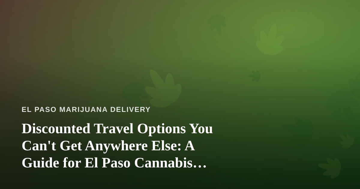 Discounted Travel Options You Can’t Get Anywhere Else: A Guide for El Paso Cannabis Consumers