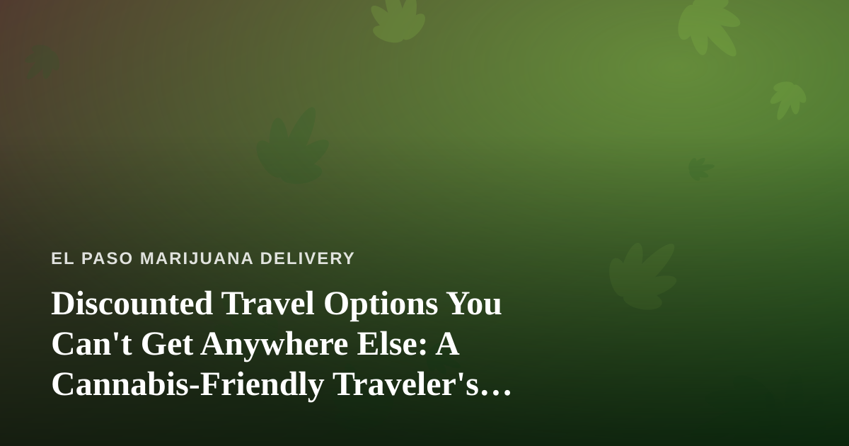 Discounted Travel Options You Can’t Get Anywhere Else: A Cannabis-Friendly Traveler’s Guide