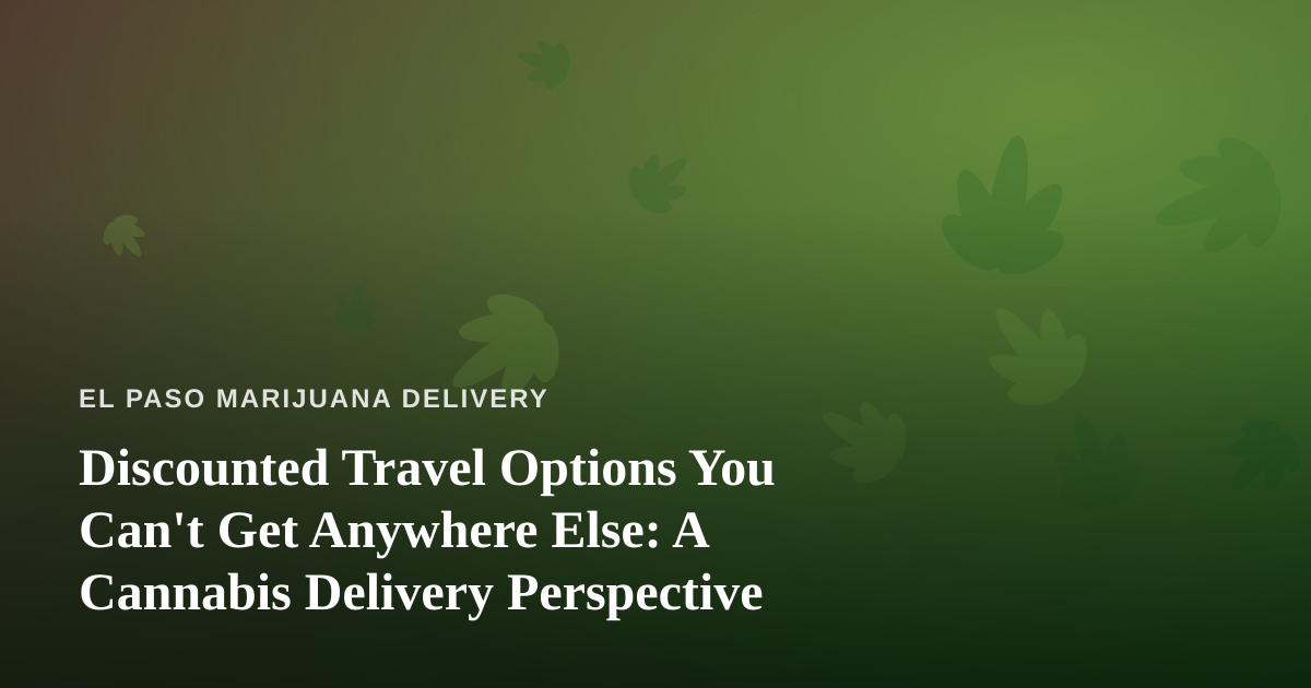 Discounted Travel Options You Can’t Get Anywhere Else: A Cannabis Delivery Perspective