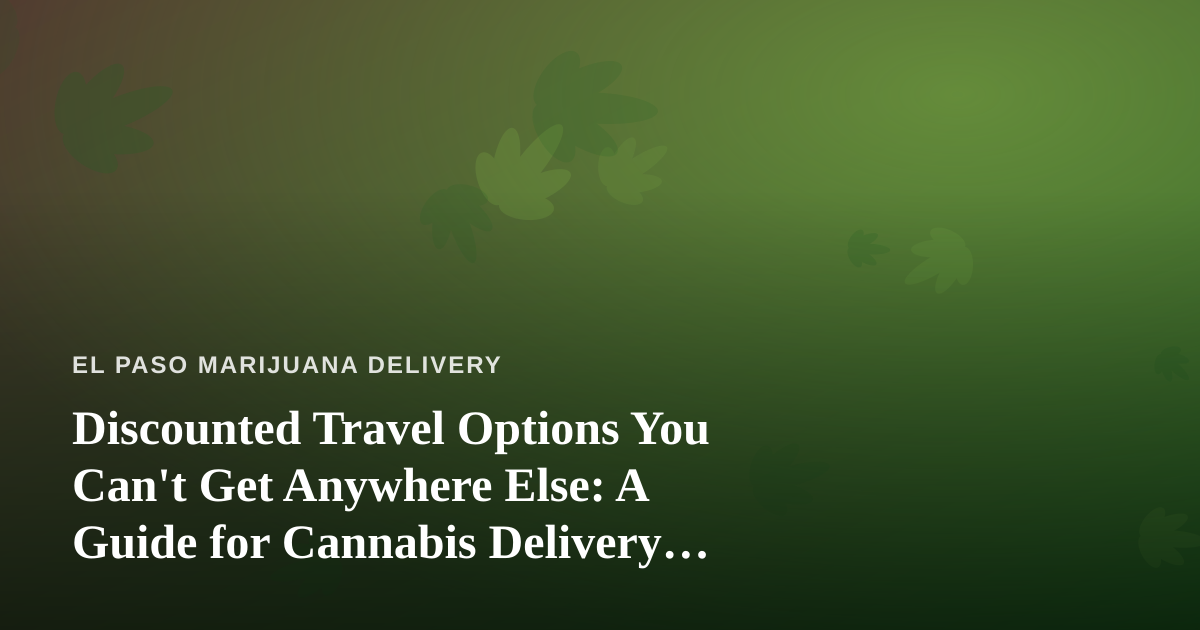 Discounted Travel Options You Can’t Get Anywhere Else: A Guide for Cannabis Delivery Customers