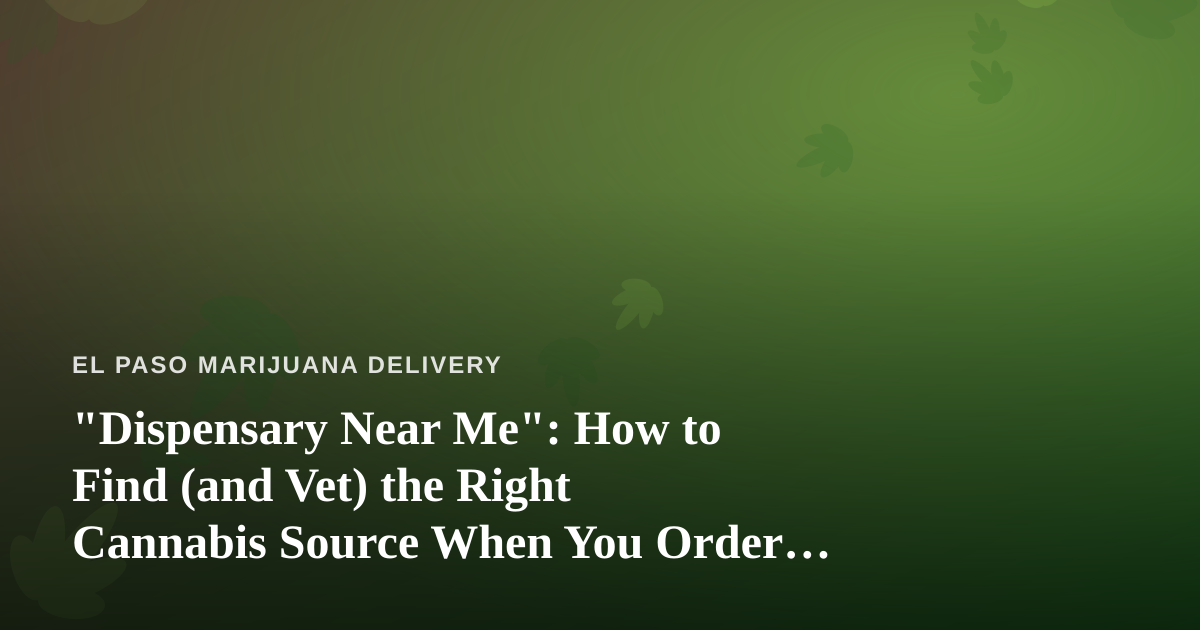 “Dispensary Near Me”: How to Find (and Vet) the Right Cannabis Source When You Order Delivery