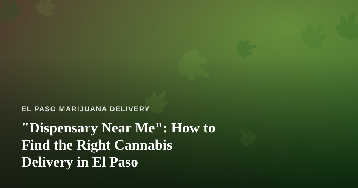 “Dispensary Near Me”: How to Find the Right Cannabis Delivery in El Paso