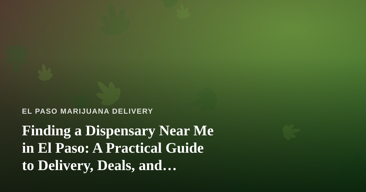 Finding a Dispensary Near Me in El Paso: A Practical Guide to Delivery, Deals, and Quality