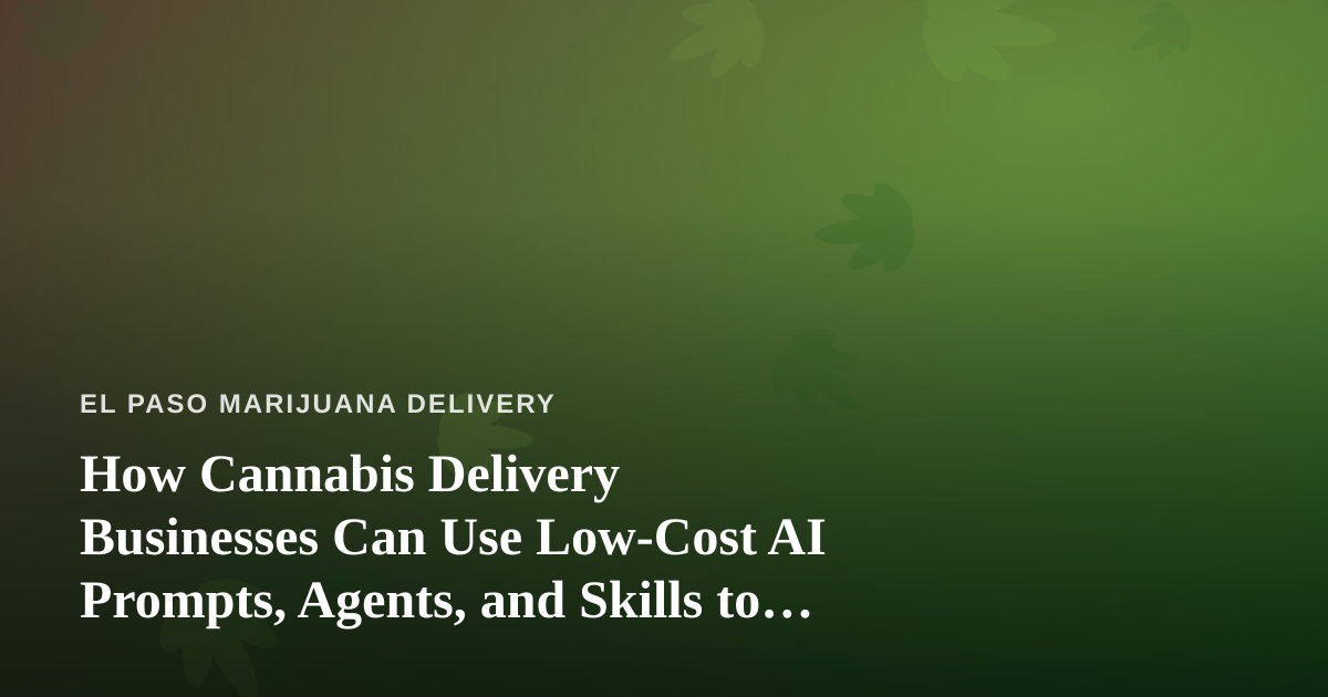 How Cannabis Delivery Businesses Can Use Low-Cost AI Prompts, Agents, and Skills to Grow