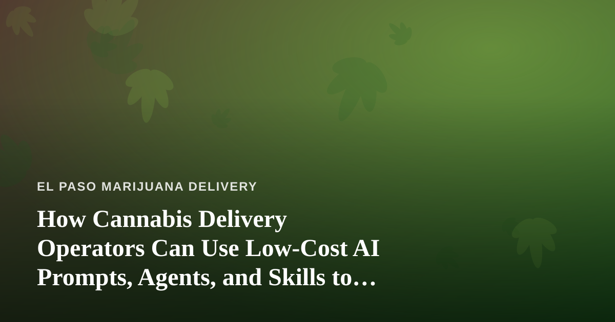 How Cannabis Delivery Operators Can Use Low-Cost AI Prompts, Agents, and Skills to Run Leaner
