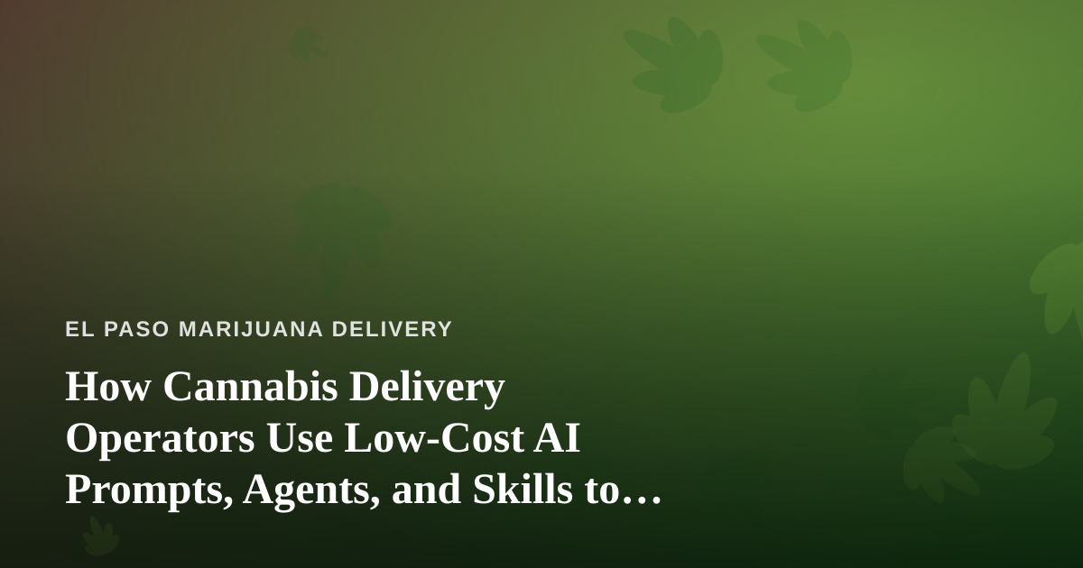 How Cannabis Delivery Operators Use Low-Cost AI Prompts, Agents, and Skills to Run Leaner