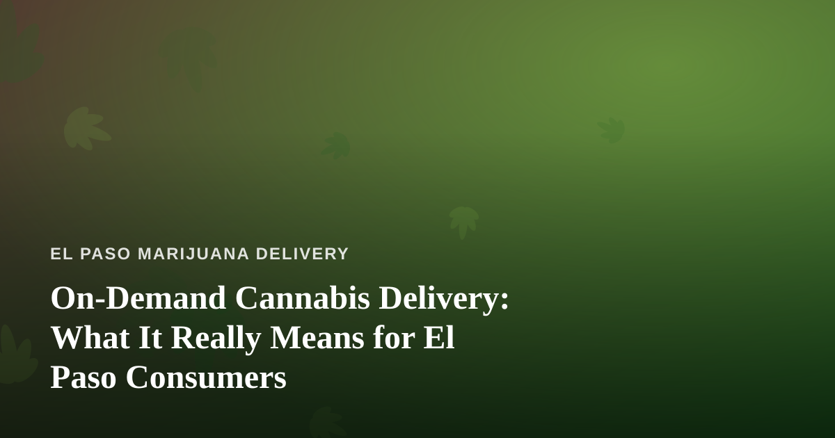 On-Demand Cannabis Delivery: What It Really Means for El Paso Consumers
