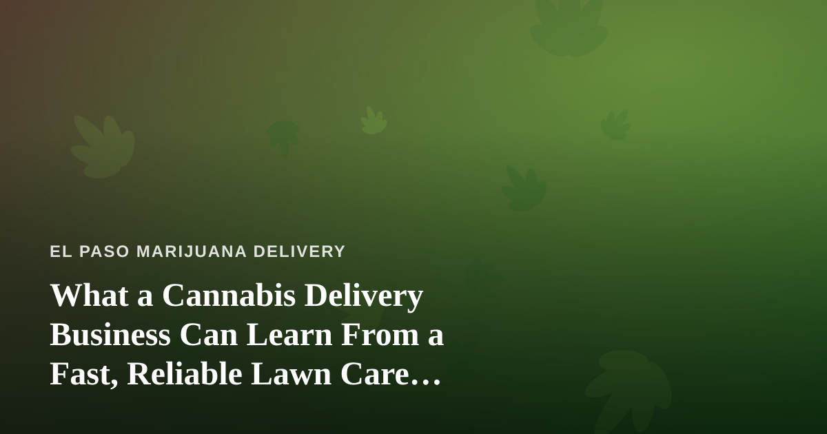 What a Cannabis Delivery Business Can Learn From a Fast, Reliable Lawn Care Company