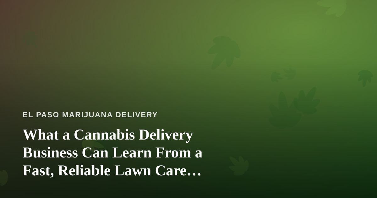 What a Cannabis Delivery Business Can Learn From a Fast, Reliable Lawn Care Company