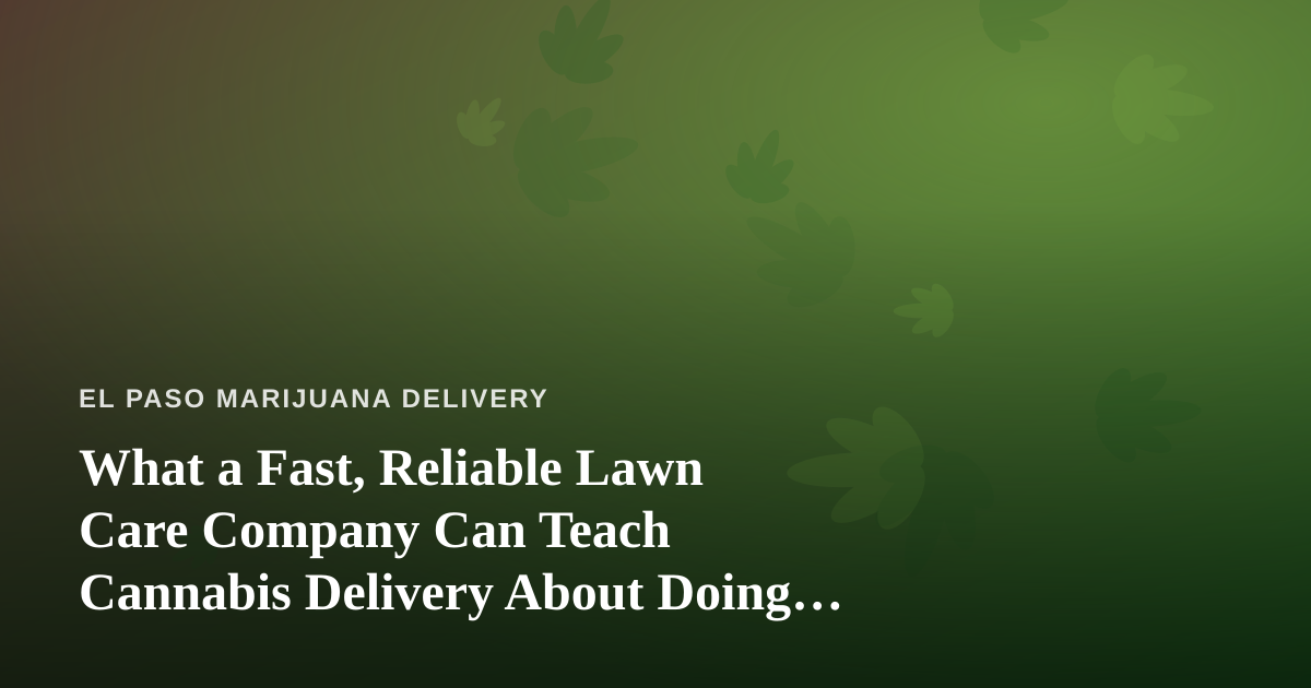 What a Fast, Reliable Lawn Care Company Can Teach Cannabis Delivery About Doing Things Right