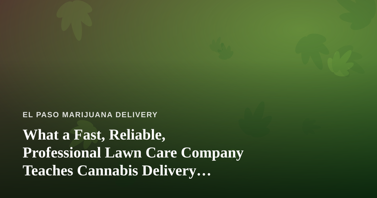 What a Fast, Reliable, Professional Lawn Care Company Teaches Cannabis Delivery Operators About Service