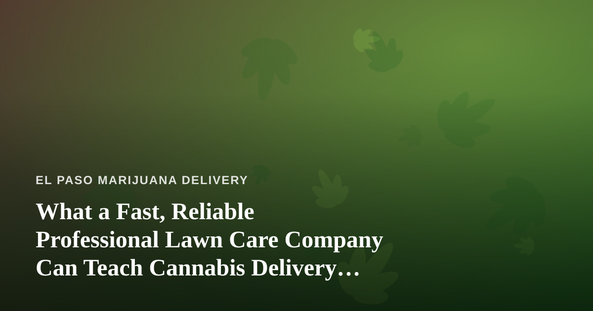 What a Fast, Reliable Professional Lawn Care Company Can Teach Cannabis Delivery Operators
