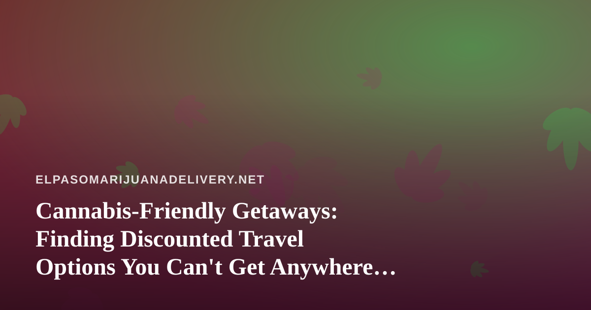Cannabis-Friendly Getaways: Finding Discounted Travel Options You Can’t Get Anywhere Else