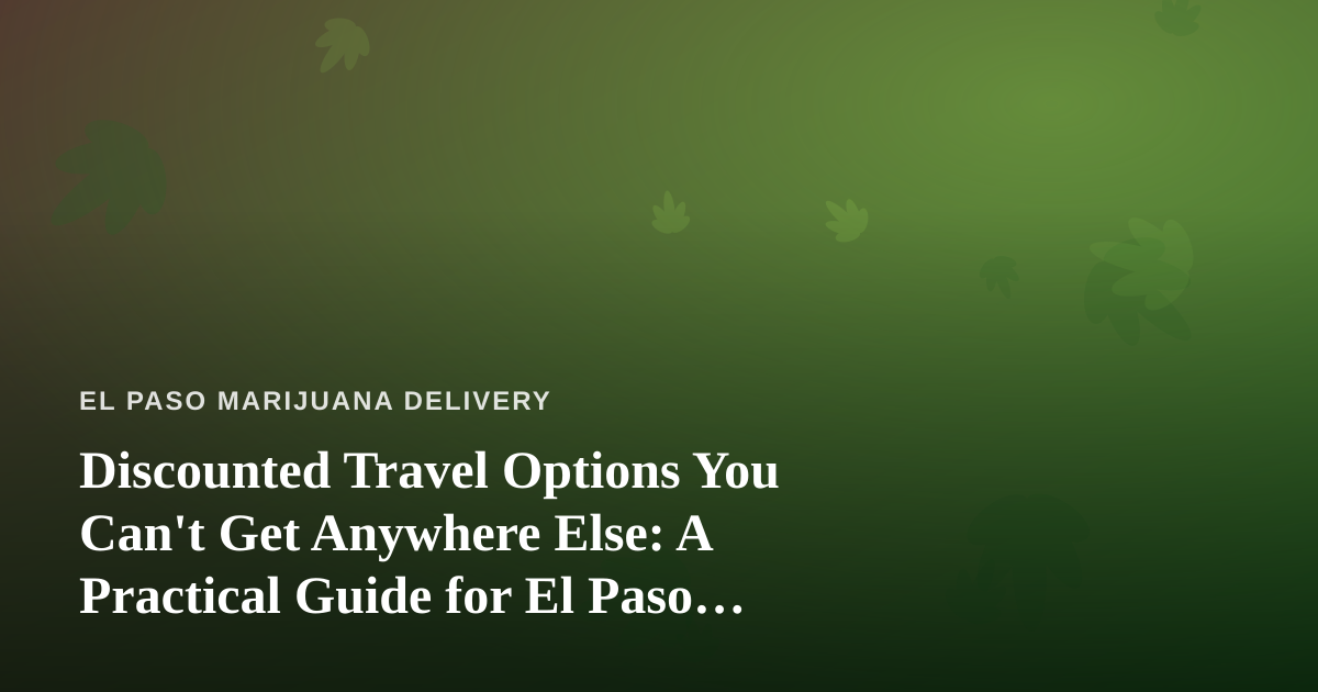 Discounted Travel Options You Can’t Get Anywhere Else: A Practical Guide for El Paso Cannabis Enthusiasts