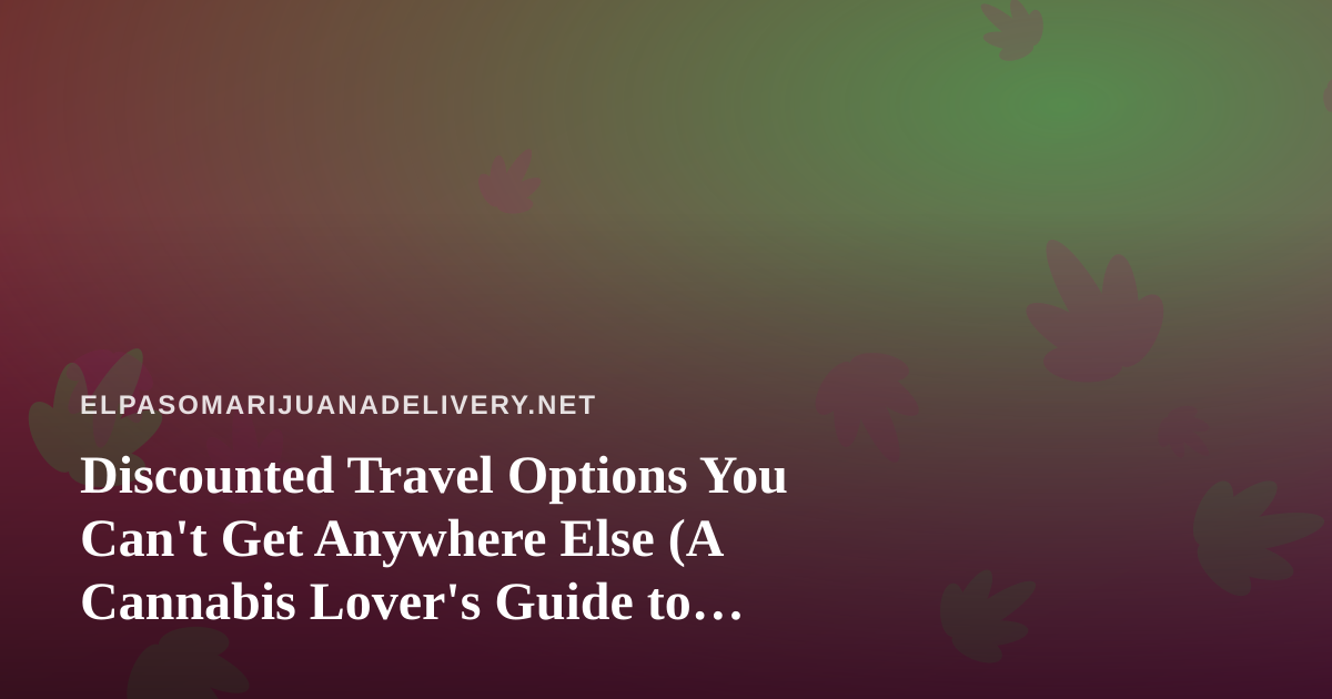 Discounted Travel Options You Can’t Get Anywhere Else (A Cannabis Lover’s Guide to Smarter Getaways)