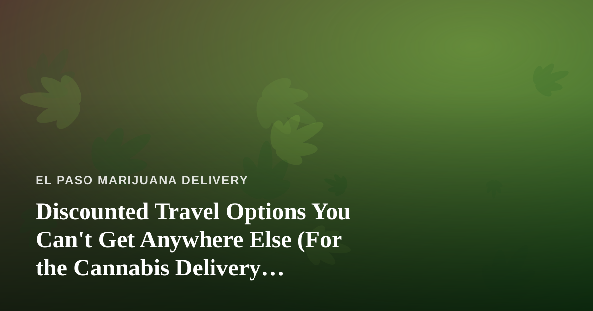 Discounted Travel Options You Can’t Get Anywhere Else (For the Cannabis Delivery Community)