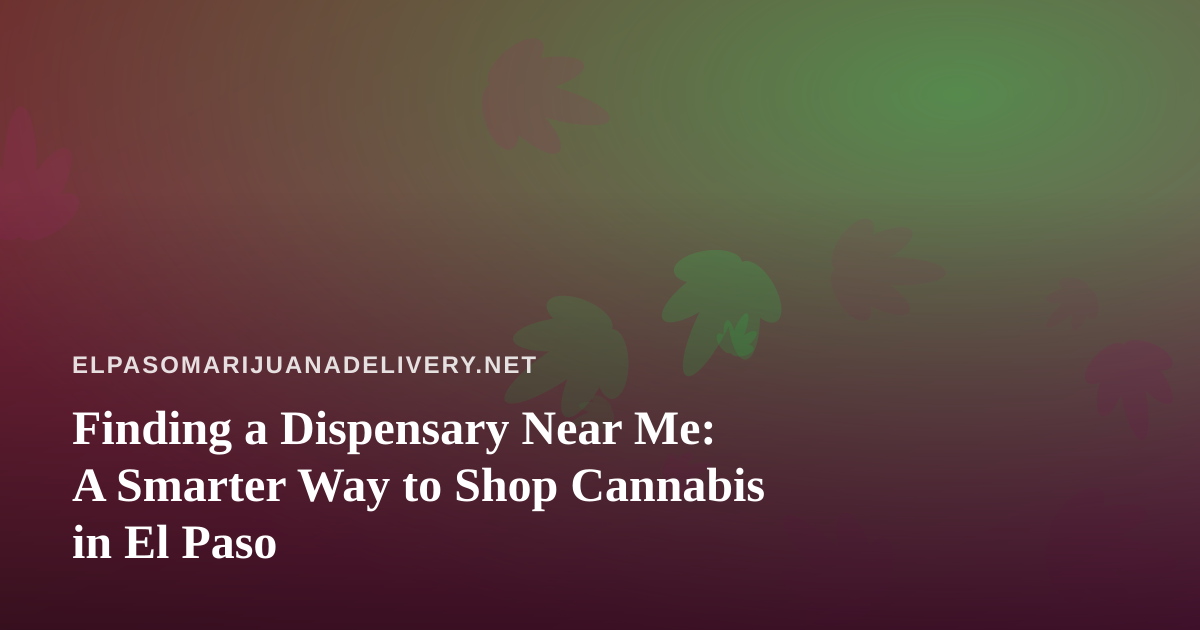 Finding a Dispensary Near Me: A Smarter Way to Shop Cannabis in El Paso