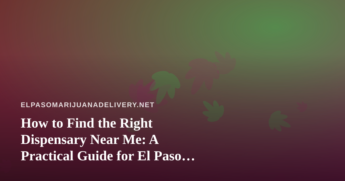 How to Find the Right Dispensary Near Me: A Practical Guide for El Paso Cannabis Shoppers
