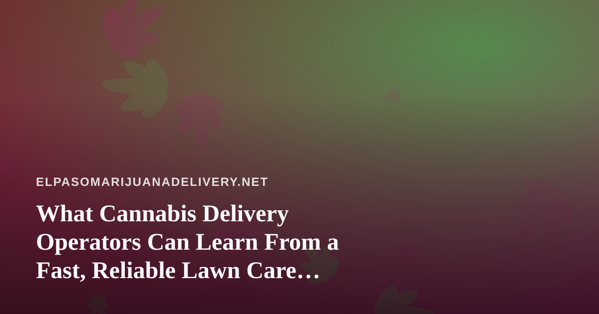 What Cannabis Delivery Operators Can Learn From a Fast, Reliable Lawn Care Company