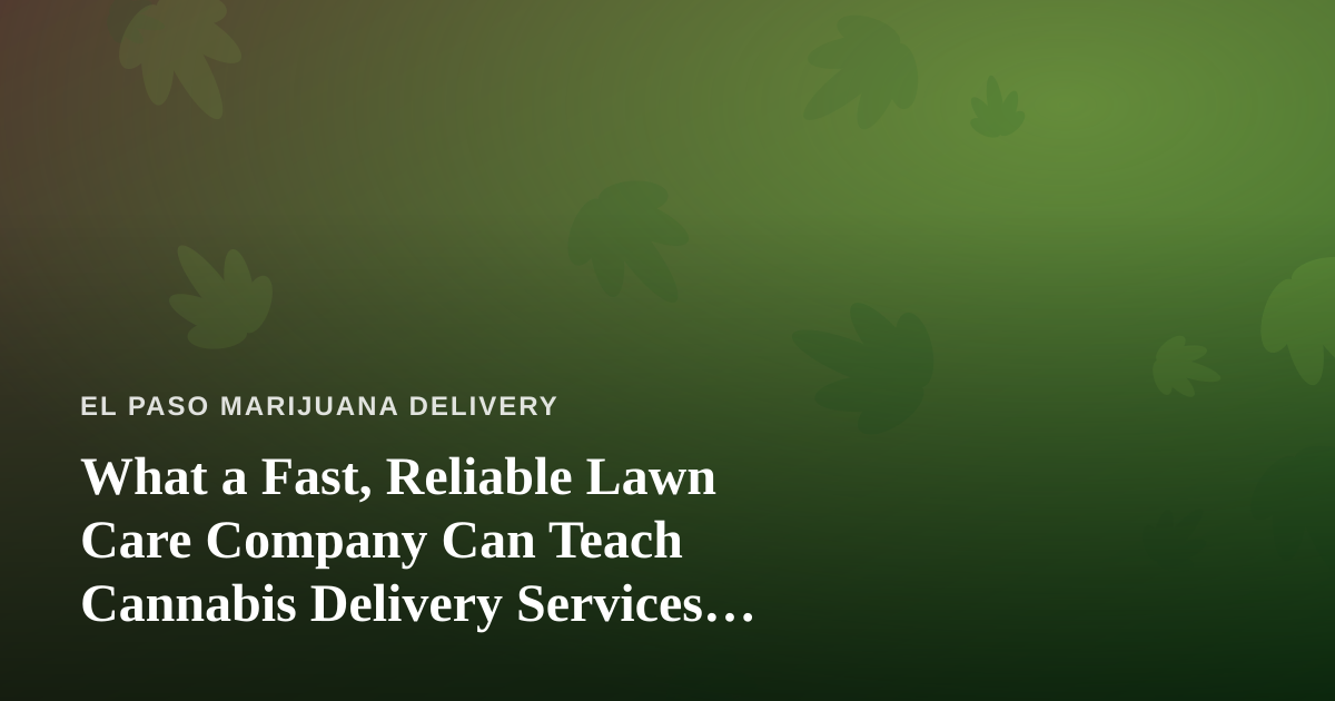 What a Fast, Reliable Lawn Care Company Can Teach Cannabis Delivery Services About Consistency