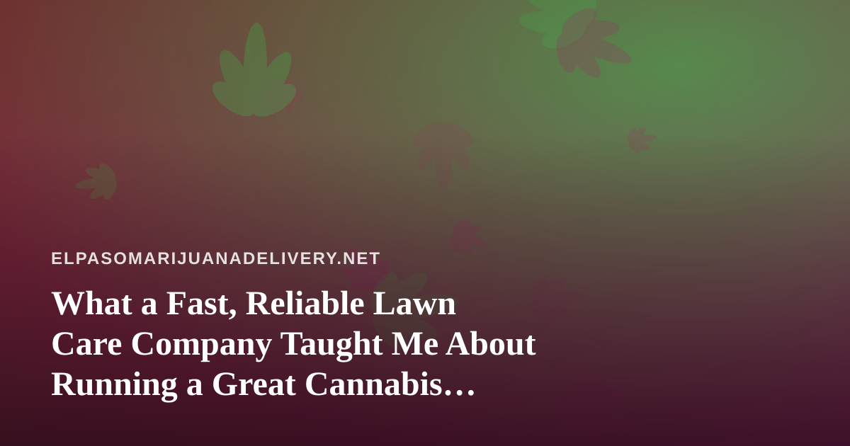What a Fast, Reliable Lawn Care Company Taught Me About Running a Great Cannabis Delivery