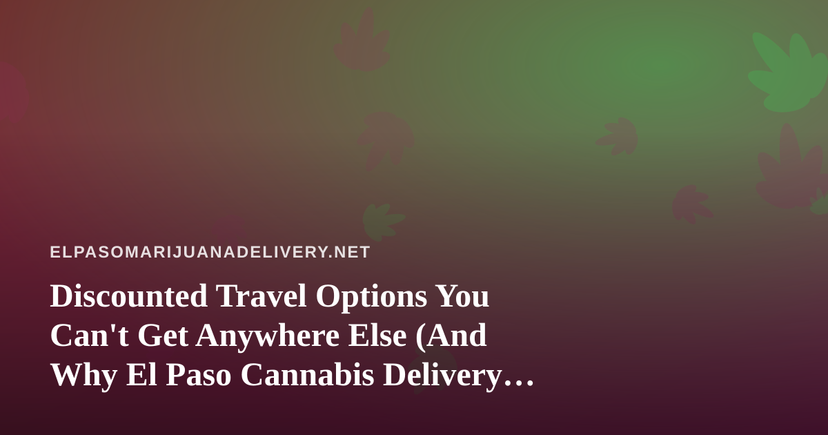 Discounted Travel Options You Can’t Get Anywhere Else (And Why El Paso Cannabis Delivery Customers Should Care)