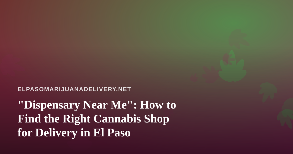 “Dispensary Near Me”: How to Find the Right Cannabis Shop for Delivery in El Paso