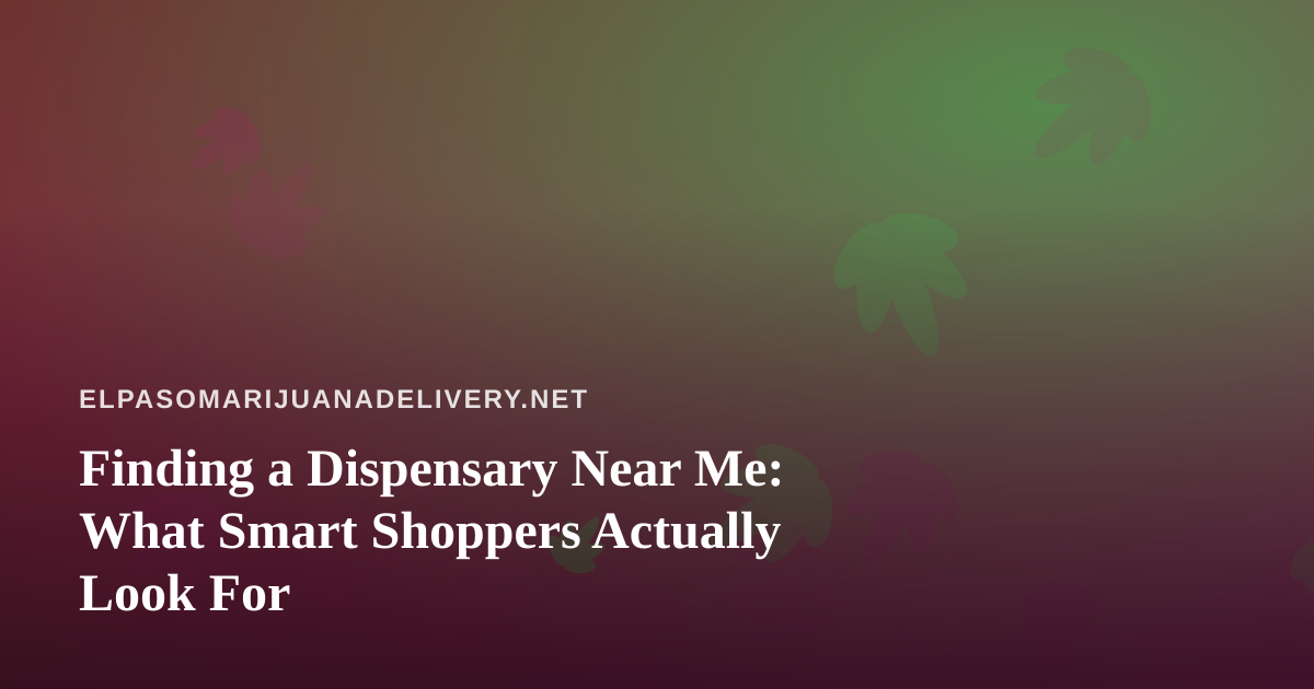 Finding a Dispensary Near Me: What Smart Shoppers Actually Look For