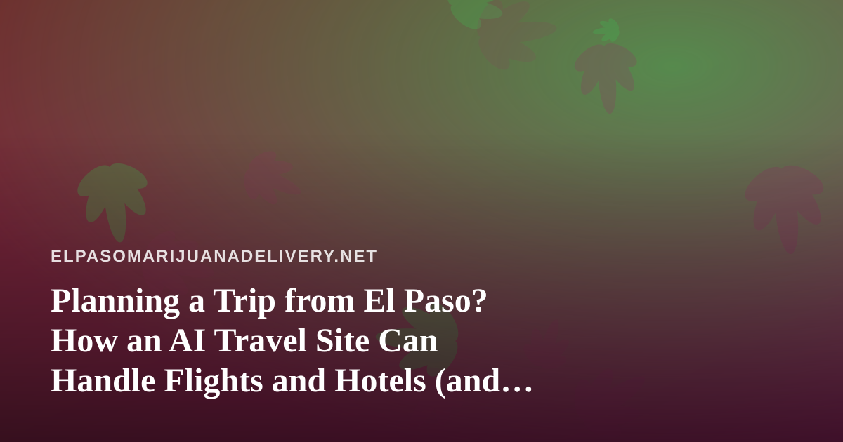 Planning a Trip from El Paso? How an AI Travel Site Can Handle Flights and Hotels (and Why Cannabis Rules Need a Look Too)