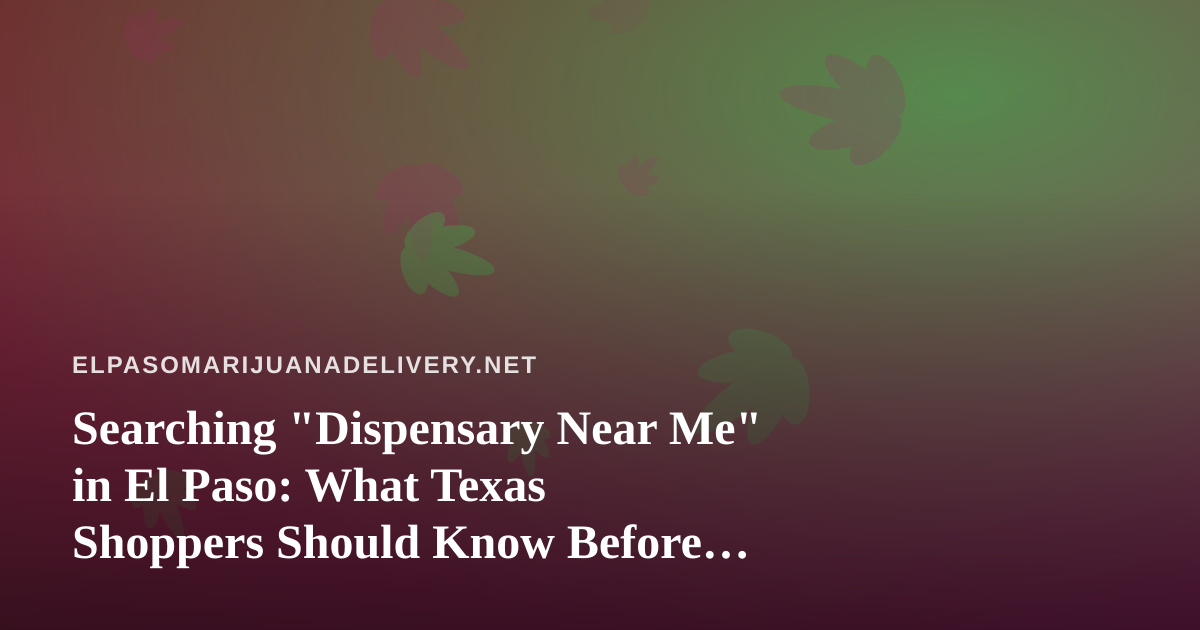 Searching “Dispensary Near Me” in El Paso: What Texas Shoppers Should Know Before They Buy