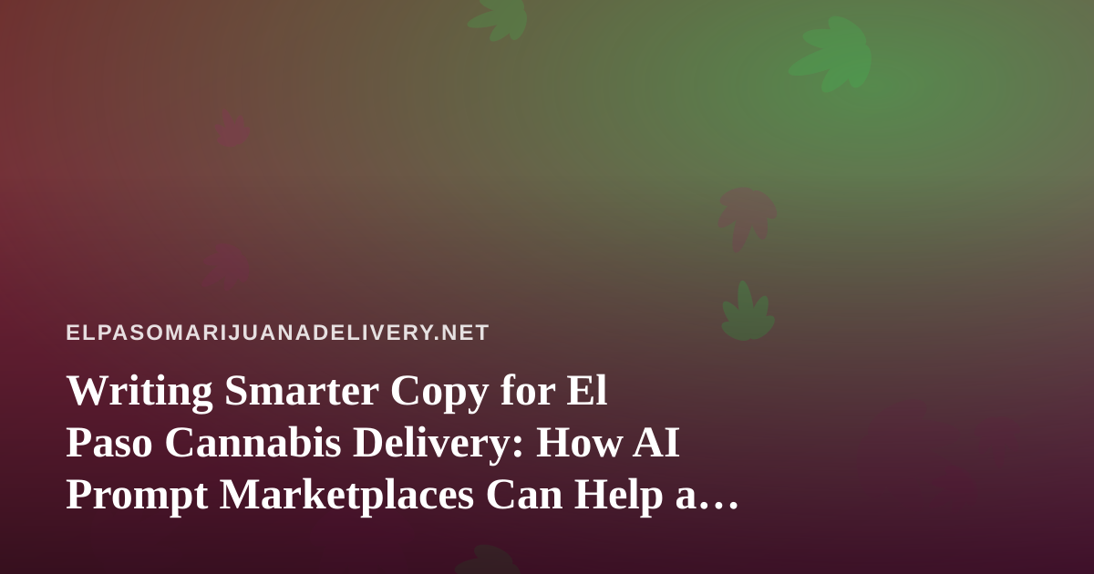 Writing Smarter Copy for El Paso Cannabis Delivery: How AI Prompt Marketplaces Can Help a Local Shop Work Faster